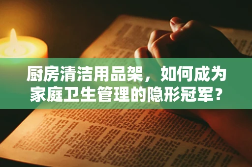 厨房清洁用品架，如何成为家庭卫生管理的隐形冠军？