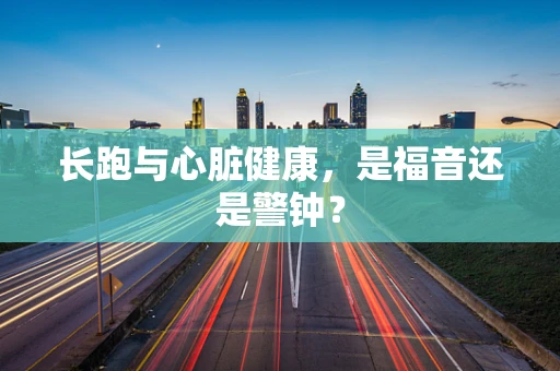 长跑与心脏健康，是福音还是警钟？