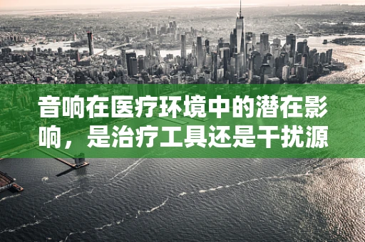 音响在医疗环境中的潜在影响，是治疗工具还是干扰源？