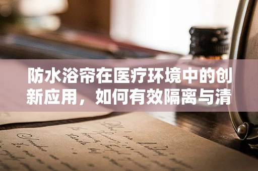 防水浴帘在医疗环境中的创新应用，如何有效隔离与清洁？
