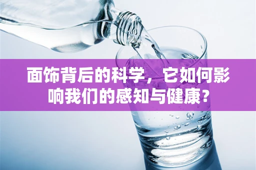 面饰背后的科学，它如何影响我们的感知与健康？