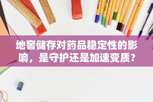 地窖储存对药品稳定性的影响，是守护还是加速变质？