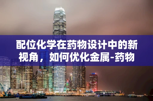 配位化学在药物设计中的新视角，如何优化金属-药物配体的相互作用？