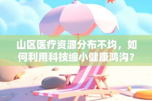 山区医疗资源分布不均，如何利用科技缩小健康鸿沟？