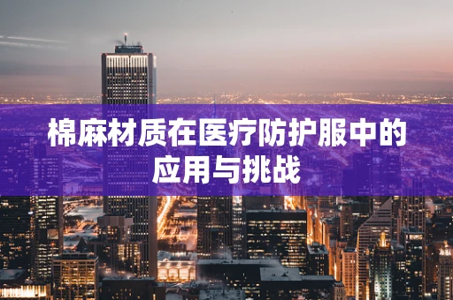 棉麻材质在医疗防护服中的应用与挑战