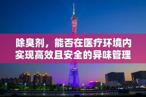 除臭剂，能否在医疗环境内实现高效且安全的异味管理？