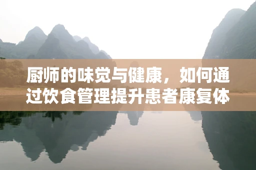 厨师的味觉与健康，如何通过饮食管理提升患者康复体验？