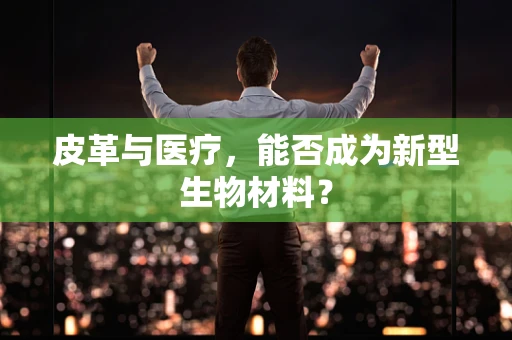 皮革与医疗，能否成为新型生物材料？