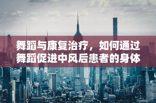 舞蹈与康复治疗，如何通过舞蹈促进中风后患者的身体功能恢复？