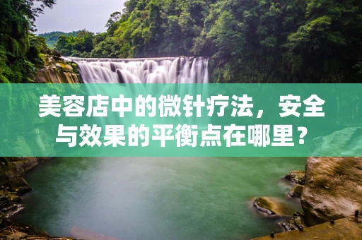 美容店中的微针疗法，安全与效果的平衡点在哪里？