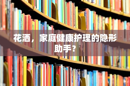 花洒，家庭健康护理的隐形助手？