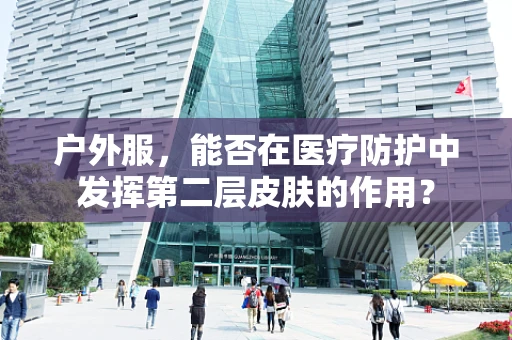 户外服，能否在医疗防护中发挥第二层皮肤的作用？