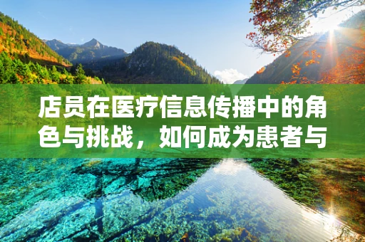 店员在医疗信息传播中的角色与挑战，如何成为患者与专业医疗之间的桥梁？