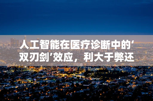 人工智能在医疗诊断中的‘双刃剑’效应，利大于弊还是弊大于利？