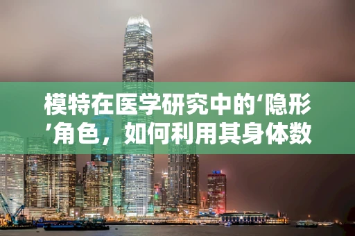 模特在医学研究中的‘隐形’角色，如何利用其身体数据优化医疗设备设计？
