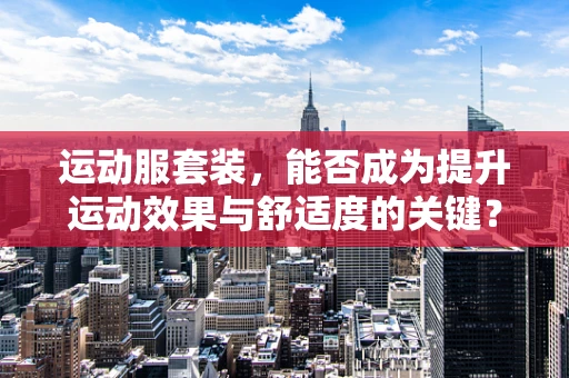 运动服套装，能否成为提升运动效果与舒适度的关键？