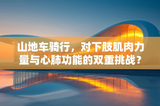 山地车骑行，对下肢肌肉力量与心肺功能的双重挑战？
