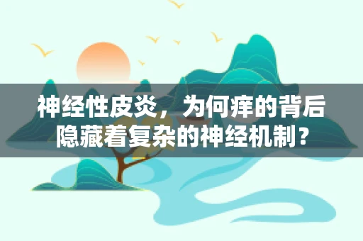 神经性皮炎，为何痒的背后隐藏着复杂的神经机制？