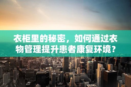 衣柜里的秘密，如何通过衣物管理提升患者康复环境？