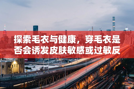 探索毛衣与健康，穿毛衣是否会诱发皮肤敏感或过敏反应？