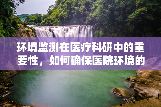 环境监测在医疗科研中的重要性，如何确保医院环境的‘健康’？