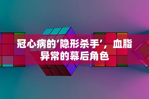 冠心病的‘隐形杀手’，血脂异常的幕后角色