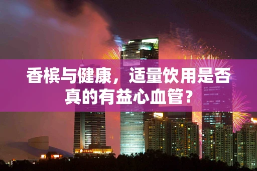香槟与健康，适量饮用是否真的有益心血管？