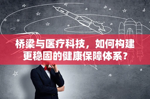 桥梁与医疗科技，如何构建更稳固的健康保障体系？