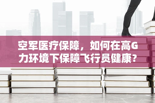 空军医疗保障，如何在高G力环境下保障飞行员健康？