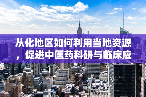 从化地区如何利用当地资源，促进中医药科研与临床应用的融合发展？
