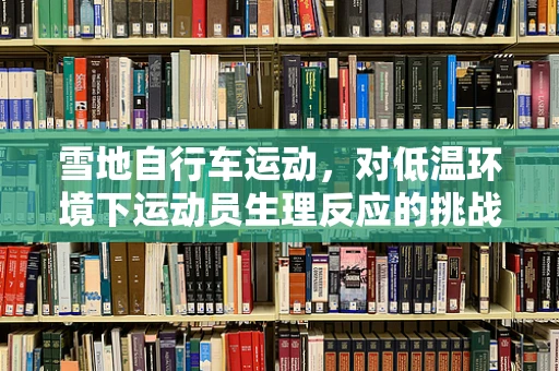 雪地自行车运动，对低温环境下运动员生理反应的挑战与应对策略