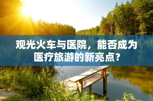 观光火车与医院，能否成为医疗旅游的新亮点？