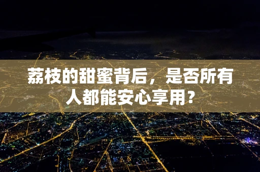 荔枝的甜蜜背后，是否所有人都能安心享用？