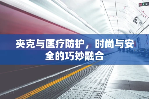 夹克与医疗防护，时尚与安全的巧妙融合