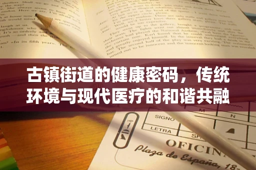 古镇街道的健康密码，传统环境与现代医疗的和谐共融