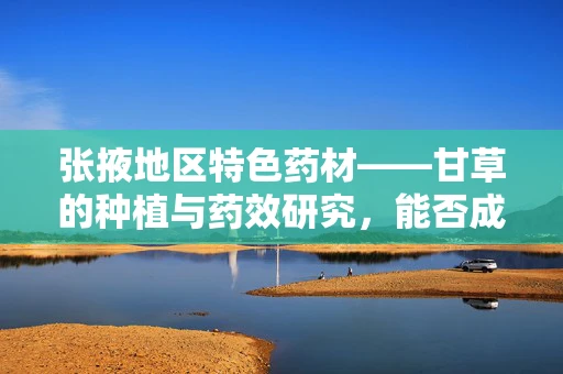 张掖地区特色药材——甘草的种植与药效研究，能否成为当地医学科研的新亮点？