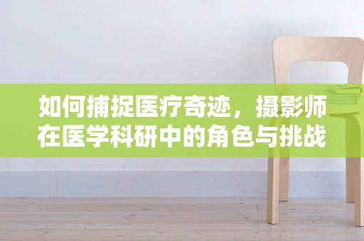 如何捕捉医疗奇迹，摄影师在医学科研中的角色与挑战？