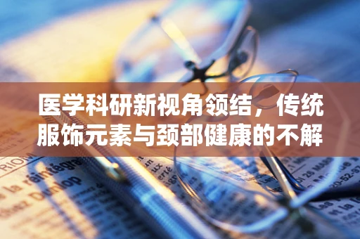 医学科研新视角领结，传统服饰元素与颈部健康的不解之缘？