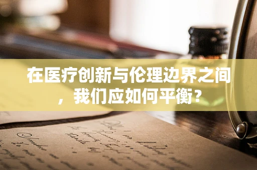 在医疗创新与伦理边界之间，我们应如何平衡？