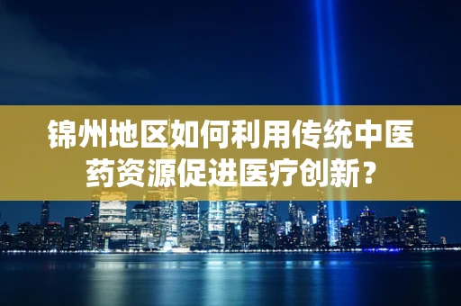 锦州地区如何利用传统中医药资源促进医疗创新？