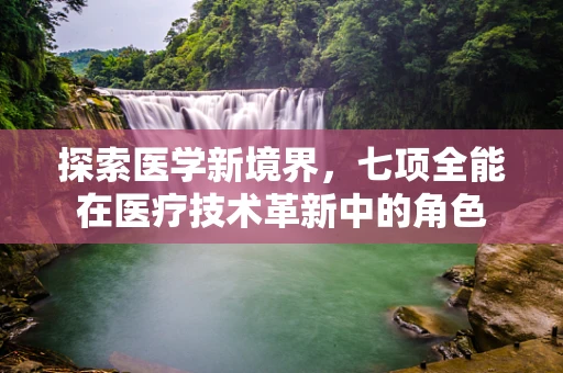 探索医学新境界，七项全能在医疗技术革新中的角色