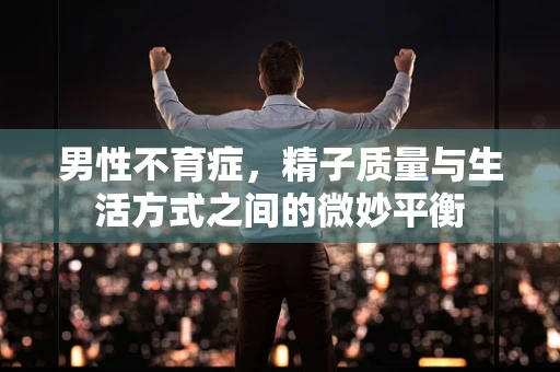 男性不育症，精子质量与生活方式之间的微妙平衡