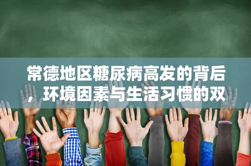 常德地区糖尿病高发的背后，环境因素与生活习惯的双重影响？