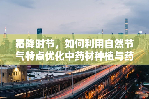 霜降时节，如何利用自然节气特点优化中药材种植与药效？