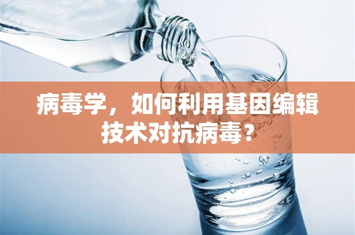 病毒学，如何利用基因编辑技术对抗病毒？