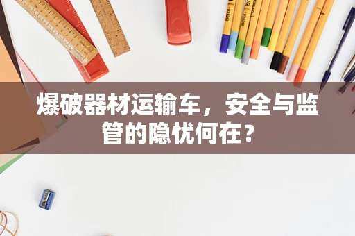 爆破器材运输车，安全与监管的隐忧何在？