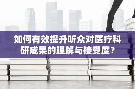 如何有效提升听众对医疗科研成果的理解与接受度？