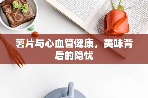 薯片与心血管健康，美味背后的隐忧