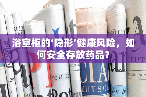 浴室柜的‘隐形’健康风险，如何安全存放药品？