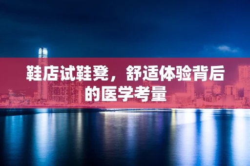 鞋店试鞋凳，舒适体验背后的医学考量